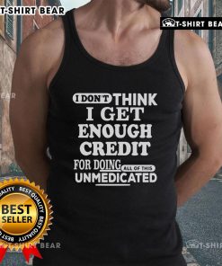 Unmedicated tank top featuring the phrase 'Nice, I dont think I get enough credit for doing all of this' in bold lettering.