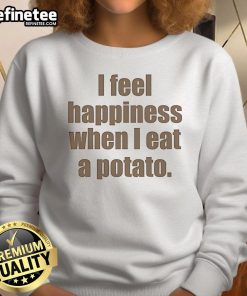 Alt Text: Cozy sweatshirt featuring the phrase 'I Feel Happiness When I Eat A Potato' for potato lovers and food enthusiasts.