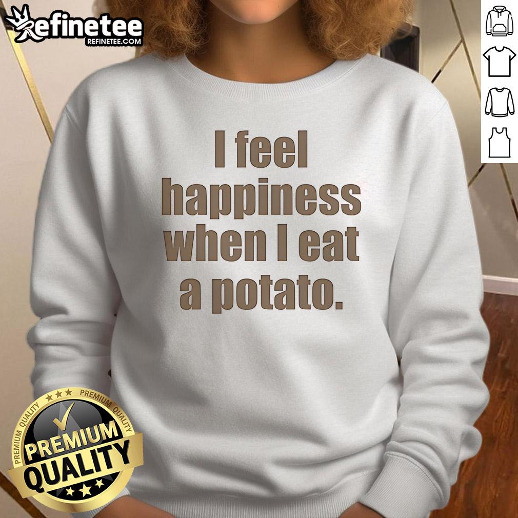 Nice I Feel Happiness When I Eat A Potato Sweatshirt Alt Text: Cozy sweatshirt featuring the phrase 'I Feel Happiness When I Eat A Potato' for potato lovers and food enthusiasts.