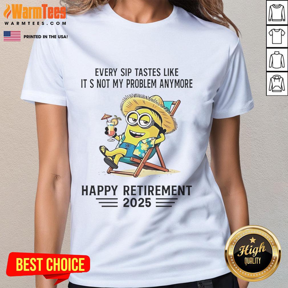 Nice Minion Every Sip Tastes Like It's Not My Problem Anymore Happy Retirement 2025 Ladies-Tee Happy retirement ladies tee featuring a Minion graphic and the phrase 'Every sip tastes like it's not my problem anymore.'