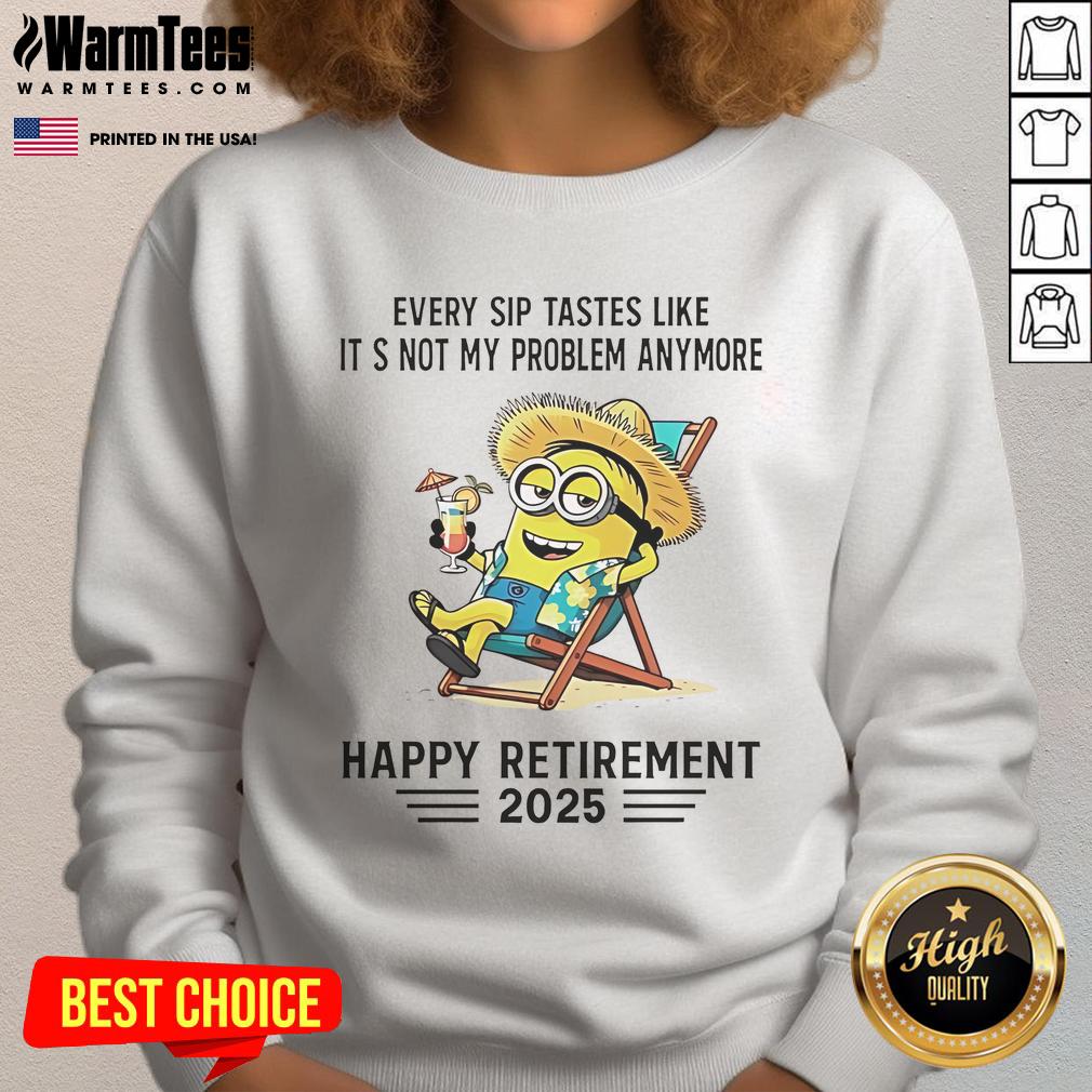 Nice Minion Every Sip Tastes Like It's Not My Problem Anymore Happy Retirement 2025 Sweatshirt Alt Text: Happy Retirement 2025 sweatshirt featuring a Minion with the phrase 'Every sip tastes like its not my problem anymore.'
