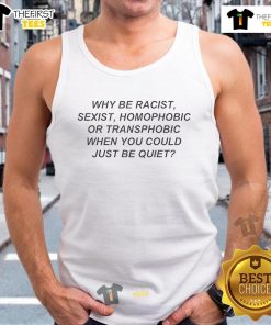 Nice tank top featuring the slogan 'Why Be Racist, Sexist, Homophobic, or Transphobic When You Could Just Be Quiet.'