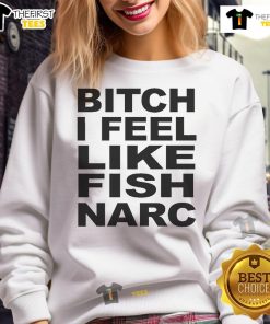 Official Bitch I Feel Like Fish Narc Sweatshirt in stylish design, perfect for casual wear and expressing your unique vibe.