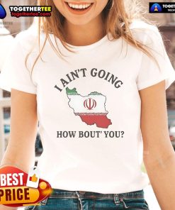 Official 'I Ain't Going, How 'Bout You' Iran ladies tee featuring bold graphics and comfortable fit for everyday wear.