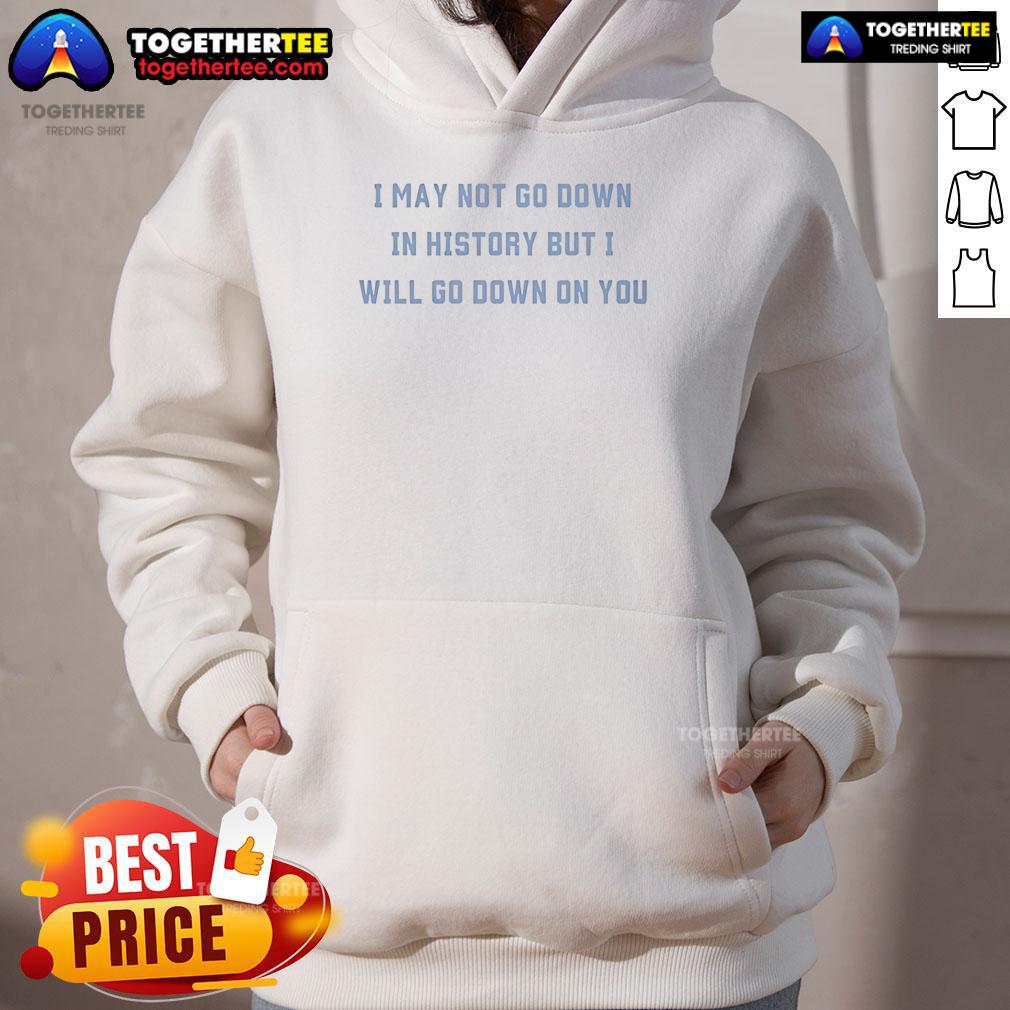 Official I May Not Go Down In History But I Will Go Down On You Hoodie Official I May Not Go Down In History But I Will Go Down On You Hoodie featuring bold text and stylish design.