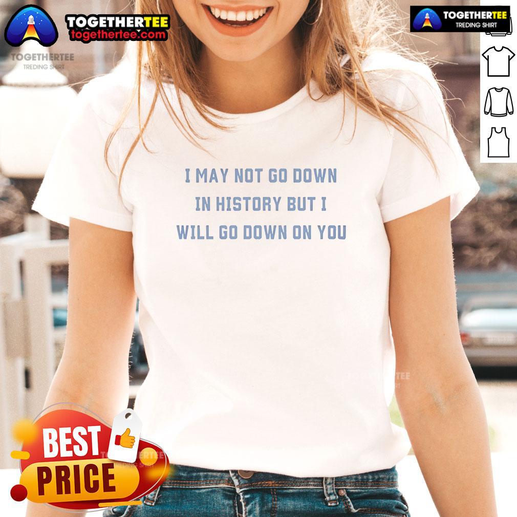 Official I May Not Go Down In History But I Will Go Down On You Ladies Tee Alt Text: Funny ladies tee featuring 'I May Not Go Down In History But I Will Go Down On You' slogan for humor lovers.