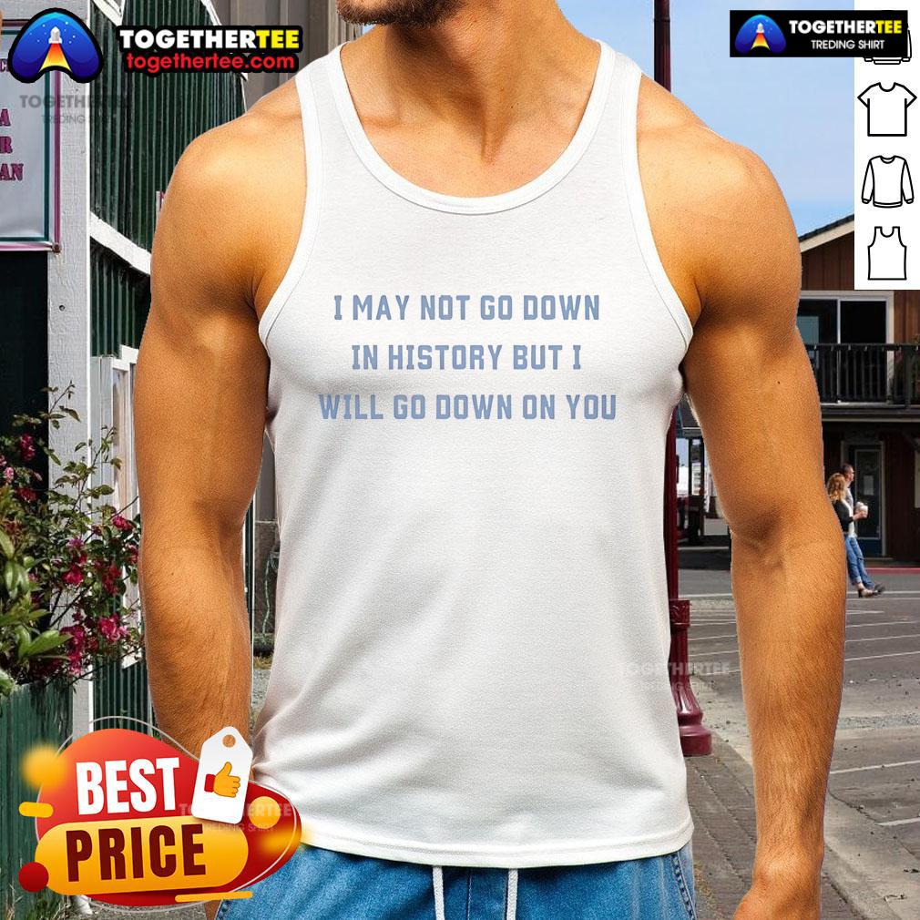 Official I May Not Go Down In History But I Will Go Down On You Tank Top Trendy black tank top featuring the phrase 'I May Not Go Down In History But I Will Go Down On You' in bold lettering.