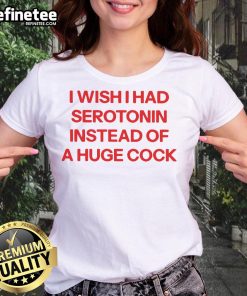 Official I Wish I Had Serotonin Instead of a Huge Cock Ladies Tee design featuring playful text on a stylish t-shirt.