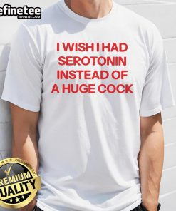 Official I Wish I Had Serotonin Instead Of A Huge Cock T-Shirt featuring a humorous design for mental health awareness.