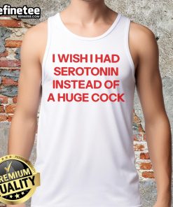 Official I Wish I Had Serotonin Instead of a Huge Cock tank top design featuring bold text and vibrant colors.