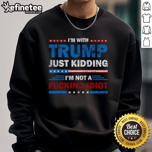 Alt Text: Official Im With Trump Just Kidding Im Not A F*cking Idiot sweatshirt featuring bold text and a casual design.