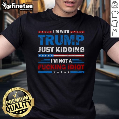 Alt Text: Official I'M With Trump Just Kidding I'M Not A Fucking Idiot T-Shirt featuring bold text and a humorous design.