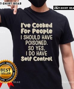 Alt Text: Official I'Ve Cooked For People I Should Have Poisoned T-Shirt showcasing humor and self-control in cooking.