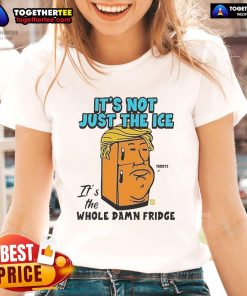Official Trump ladies tee featuring 'It's Not Just the Ice, It's the Whole Damn Fridge' slogan in bold graphic design.
