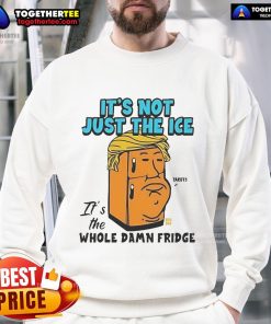 Official Trump 'It's Not Just The Ice, It's The Whole Damn Fridge' sweatshirt featuring bold text and a casual style.