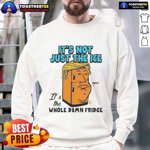 Official Trump 'It's Not Just The Ice, It's The Whole Damn Fridge' sweatshirt featuring bold text and a casual style.