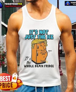 Official Trump tank top featuring 'It's not just the ice, it's the whole damn fridge' slogan, perfect for patriotic apparel.