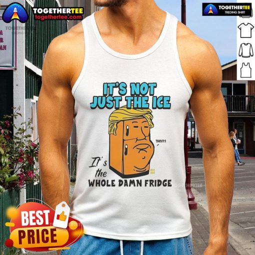 Official Trump tank top featuring 'It's not just the ice, it's the whole damn fridge' slogan, perfect for patriotic apparel.