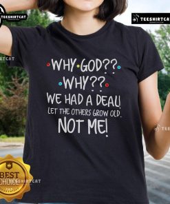Alt Text: Ladies tee featuring 'Why God Why? We Had A Deal: Let Others Grow Old, Not Me' design for thoughtful wear.
