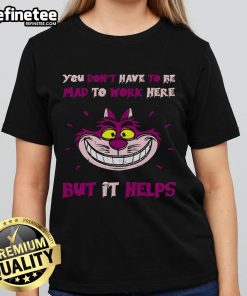 Official You Don't Have To Be Mad To Work Here But It Helps Cheshire Cat Ladies Tee featuring vibrant cat graphic.