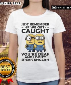 Funny ladies tee featuring Minion quote: 'If we get caught, you're deaf and I don't speak English'.