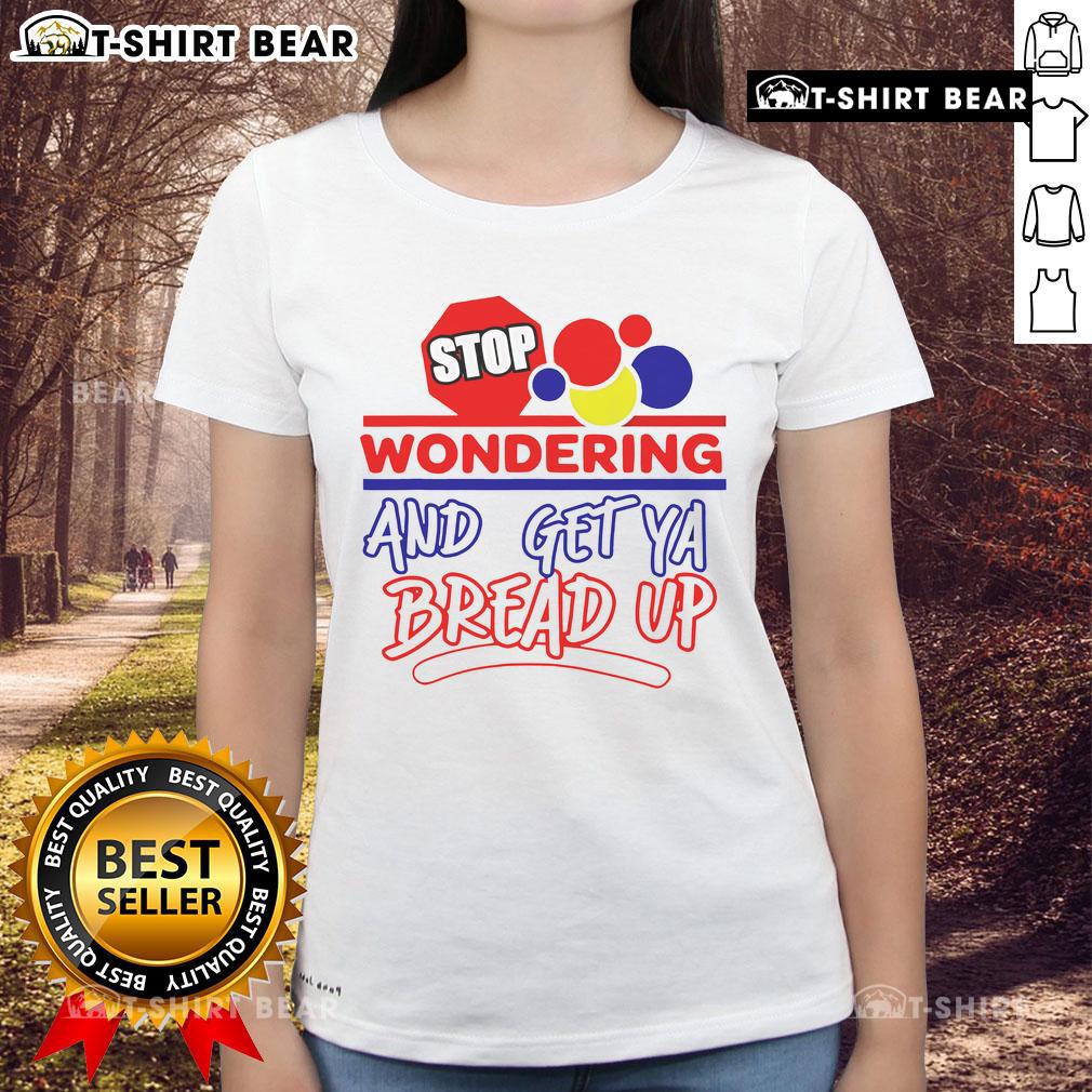 Top Stop Wondering And Get Ya Bread Up Ladies Tee Top Stop Wondering and Get Ya Bread Up Ladies Tee featuring a stylish design perfect for casual wear and empowering messages.