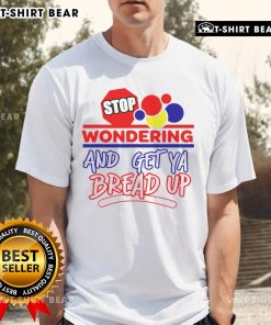 Top Stop Wondering And Get Ya Bread Up T-Shirt featuring bold text design on a casual, stylish tee for motivation.