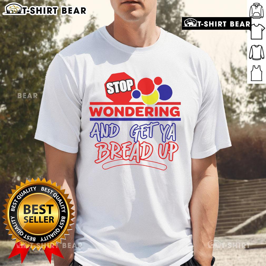 Top Stop Wondering And Get Ya Bread Up T Shirt Top Stop Wondering And Get Ya Bread Up T-Shirt featuring bold text design on a casual, stylish tee for motivation.