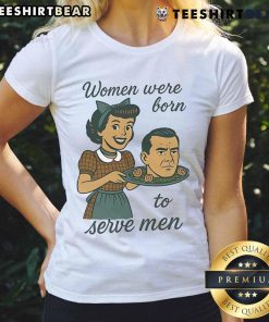 Top Women Were Born to Serve Men Head Ladies Tee featuring bold text on a stylish graphic t-shirt for women.
