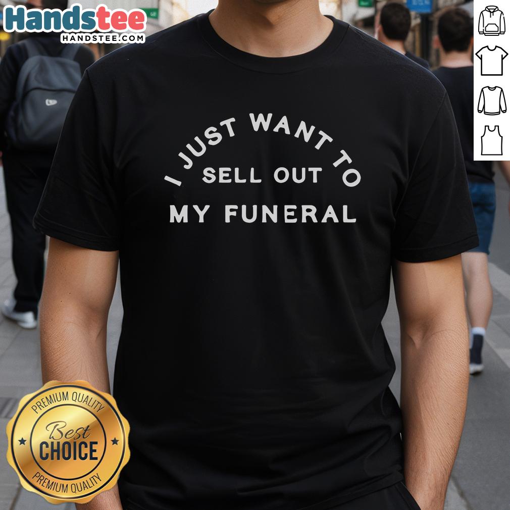 Good I Just Want To Sell Out My Funeral T Shirt