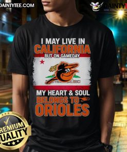 Awesome Orioles T-shirt for fans: 'I May Live In California, But On Gameday My Heart And Soul Belongs To Orioles.'