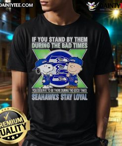 Seahawks Stay Loyal T-Shirt featuring the phrase 'Awesome If You Stand By Them The Bad Times You Deserve To Be There The Good Times'