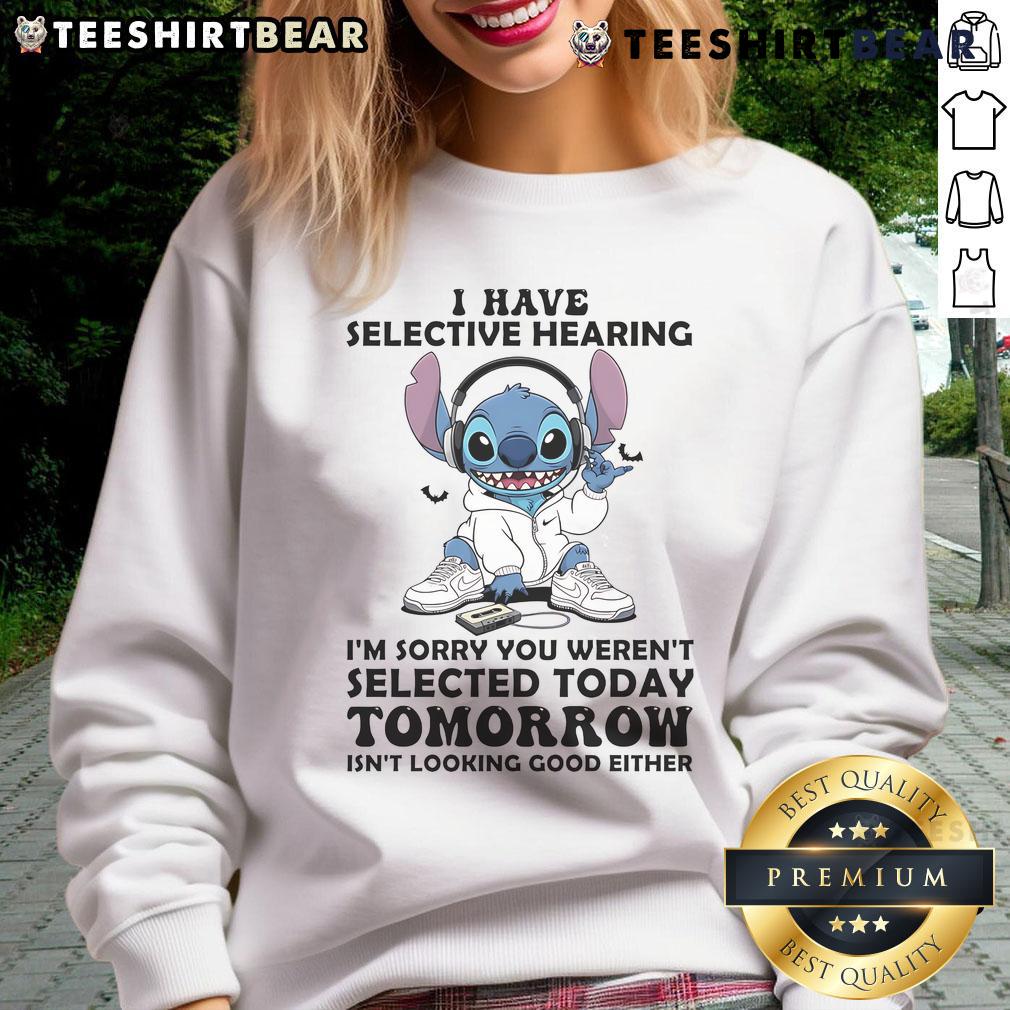 Awesome Stitch I Have Selective Hearing I'm Sorry You Weren't Selected Today Tomorrow Sweatshirt Awesome Stitch sweatshirt with 'I have selective hearing, I'm sorry you weren't selected today or tomorrow' design.