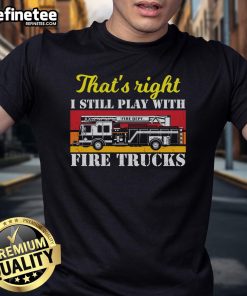 Alt Text: Awesome firefighter t-shirt featuring the phrase 'Thats Right I Still Play With Fire Trucks' in bold lettering.
