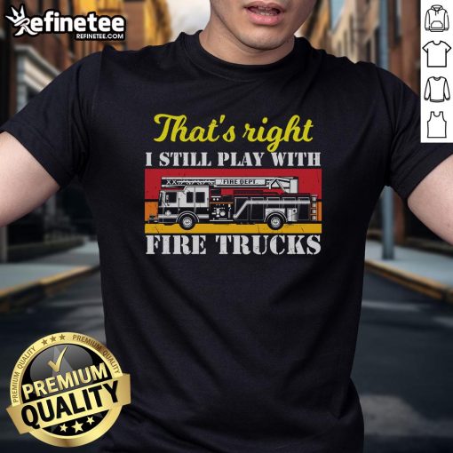 Alt Text: Awesome firefighter t-shirt featuring the phrase 'Thats Right I Still Play With Fire Trucks' in bold lettering.