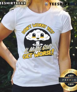 Cute 'Don't Worry Yet, It Might Still Get Worse' Nuke Ladies Tee with playful graphic design on a casual shirt.