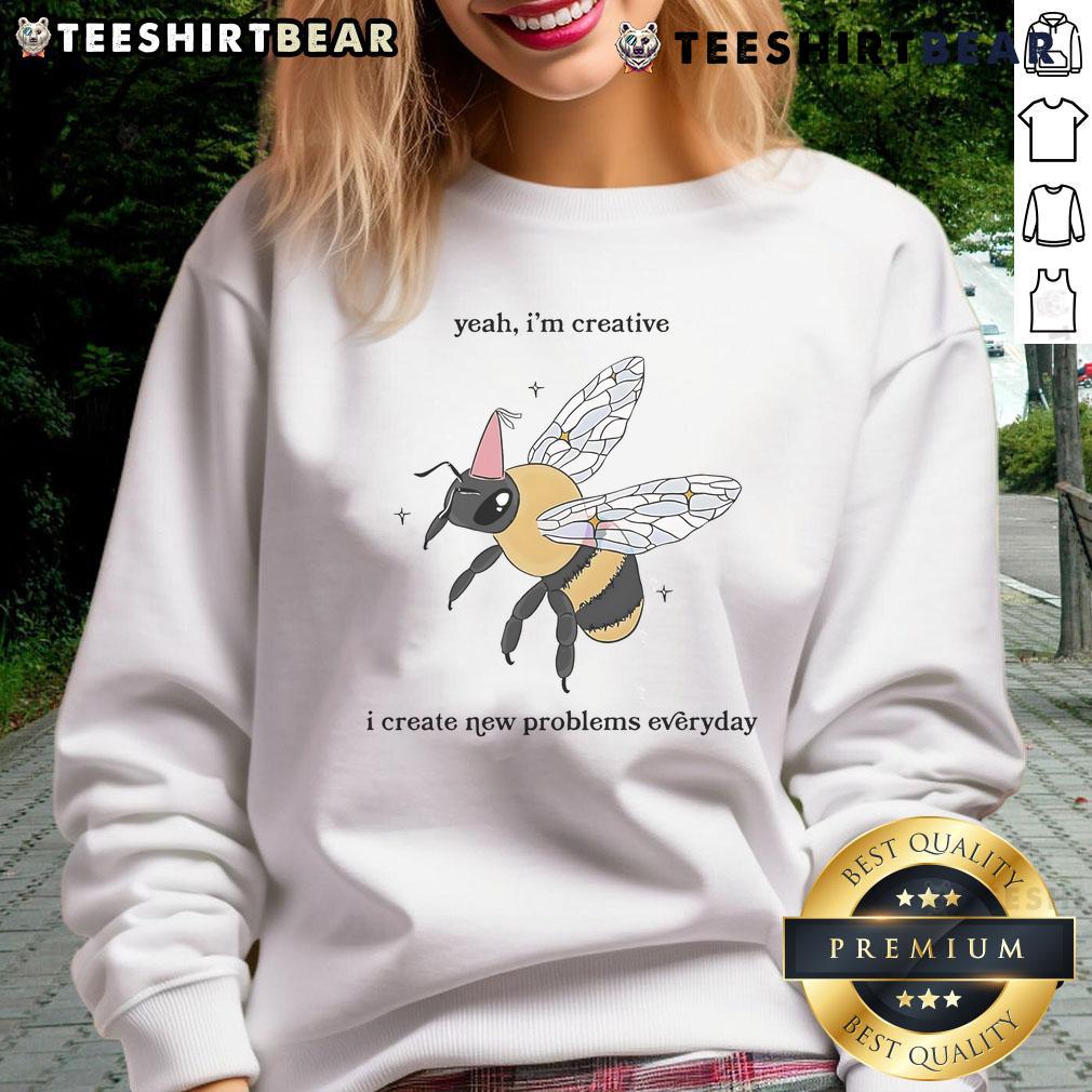 Funny Bee Yeah I'M Creative I Create New Problems Everyday Sweatshirt Funny Bee sweatshirt featuring 'Yeah I'm Creative, I Create New Problems Everyday' slogan for quirky fashion lovers.