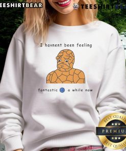Funny Ben Grimm I Haven't Been Feeling Fantastic 4 A While Now comic sweatshirt design featuring the iconic character.