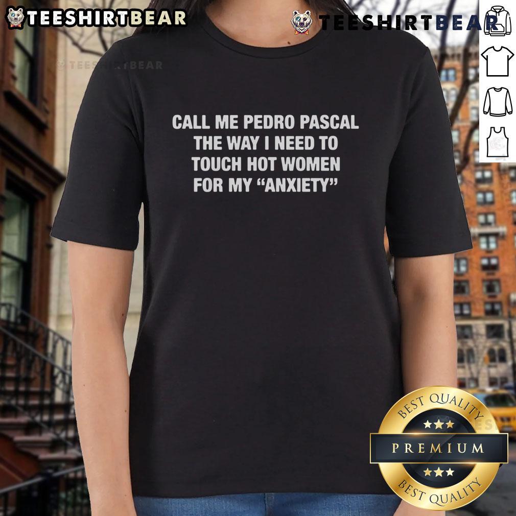 Funny Call Me Pedro Pascal The Way I Need To Touch Hot Women For My Anxiety Ladies-Tee Funny Call Me Pedro Pascal tee featuring a humorous quote about anxiety and touching hot women for ladies.