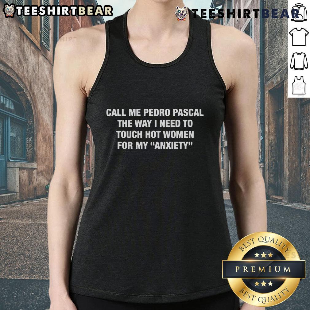 Funny Call Me Pedro Pascal The Way I Need To Touch Hot Women For My Anxiety Tank Top Alt Text: Funny Call Me Pedro Pascal tank top featuring a humorous quote about touching hot women for anxiety relief.