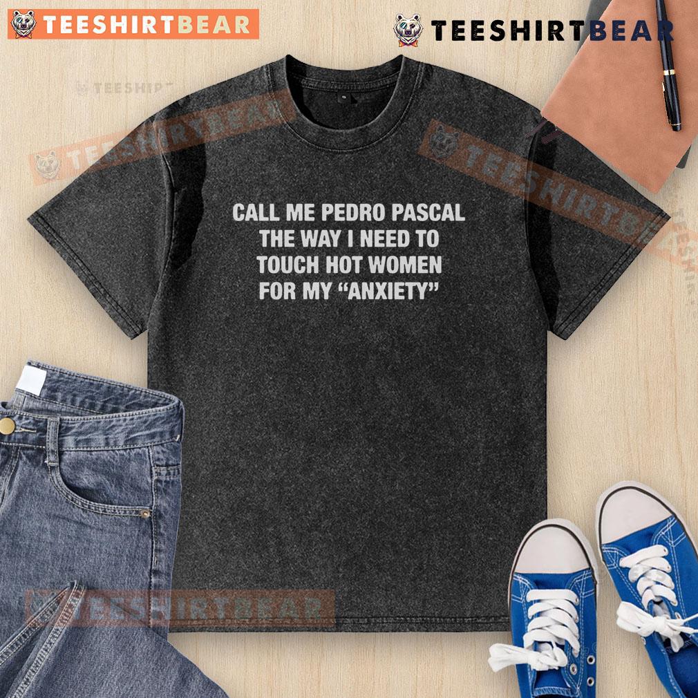 Funny Call Me Pedro Pascal The Way I Need To Touch Hot Women For My Anxiety Washed T-Shirt Alt Text: Funny Call Me Pedro Pascal T-Shirt featuring humorous text about anxiety and attraction to women.