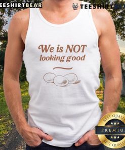 Funny tank top featuring eggs with the phrase 'We Is Not Looking Good' for a humorous fashion statement.