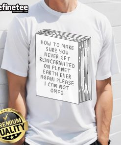 Funny 'How To Make Sure You Never Get Reincarnated On Planet Earth' T-Shirt showcasing humorous design and message.