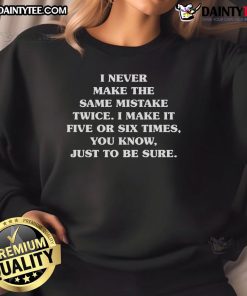 Alt Text: Funny sweatshirt with text: 'I never make the same mistake twice, I make it five or six times, just to be sure.'
