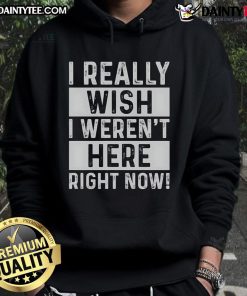 Funny 'I Really Wish I Weren't Here Right Now' Hoodie showcasing a humorous design perfect for casual wear.