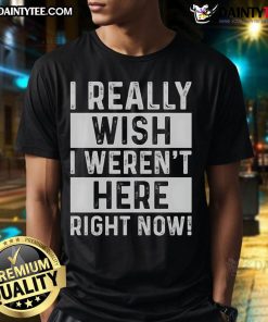 Funny 'I Really Wish I Weren't Here Right Now' T-Shirt design featuring humorous text on a stylish graphic tee.