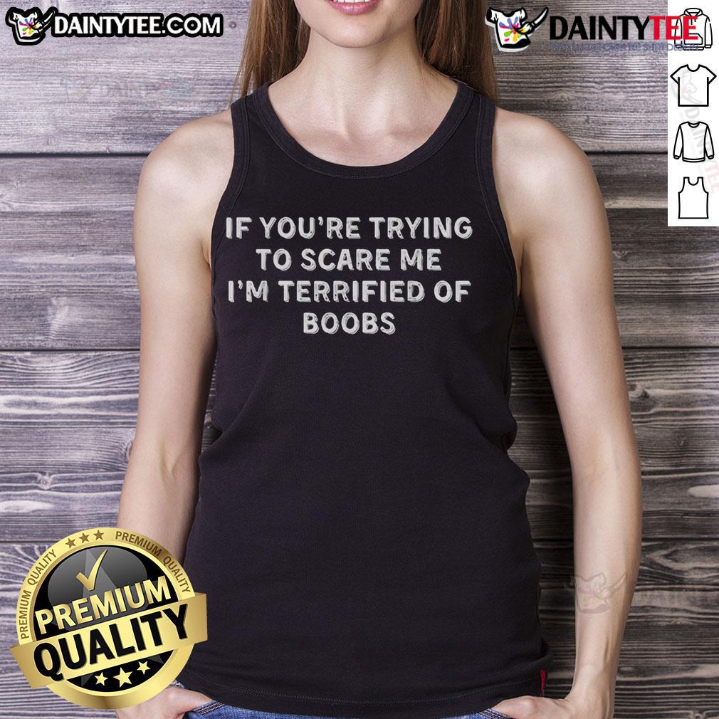 Funny If You'Re Trying To Scare Me I'M Terrified Of Boobs Tank Top Funny tank top saying 'If you're trying to scare me, I'm terrified of boobs' perfect for humor lovers and casual wear.