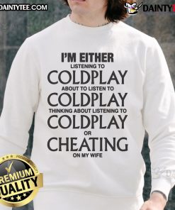 Alt Text: Funny sweatshirt featuring the phrase I'm either listening to Coldplay, thinking about Coldplay, or cheating on my wife.