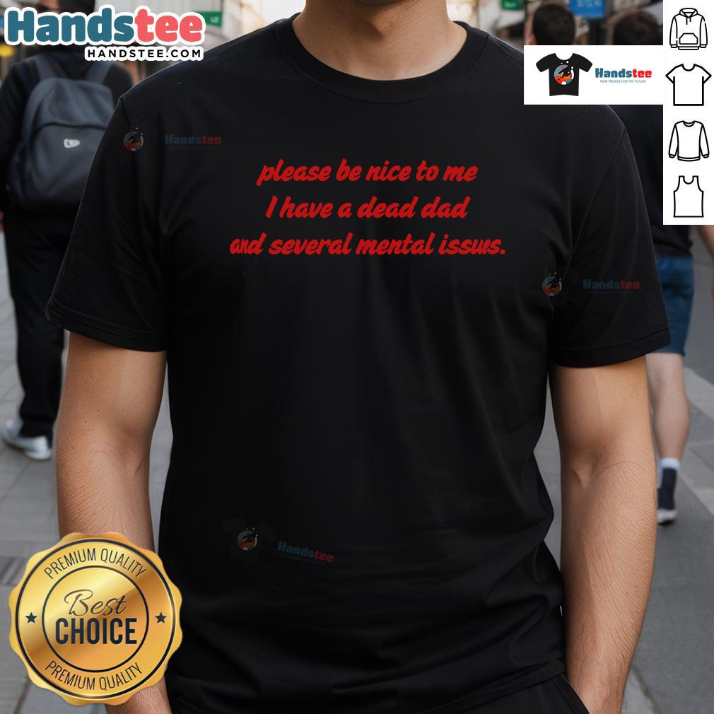 Funny Please Be Nice To Me I Have A Dead Dad And Several Mental Issues T Shirt Alt Text: Funny Please Be Nice To Me I Have A Dead Dad And Several Mental Issues T-Shirt design with humorous text.