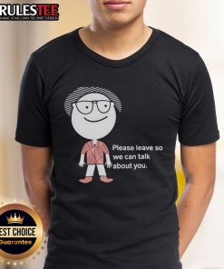 Funny Please Leave So We Can Talk About You T-Shirt featuring humorous text design for casual wear.